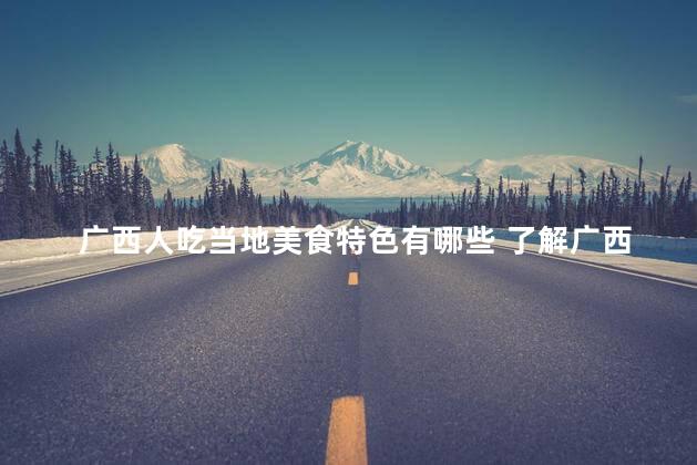 广西人吃当地美食特色有哪些 了解广西人食用当地美食的特色